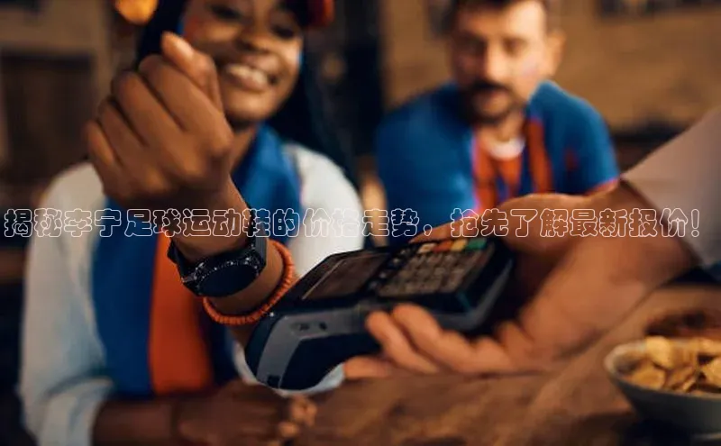 星空体育全站app在线平台百度手机卫士揭秘李宁足球运动鞋的价格走势，抢先了解最新报价！