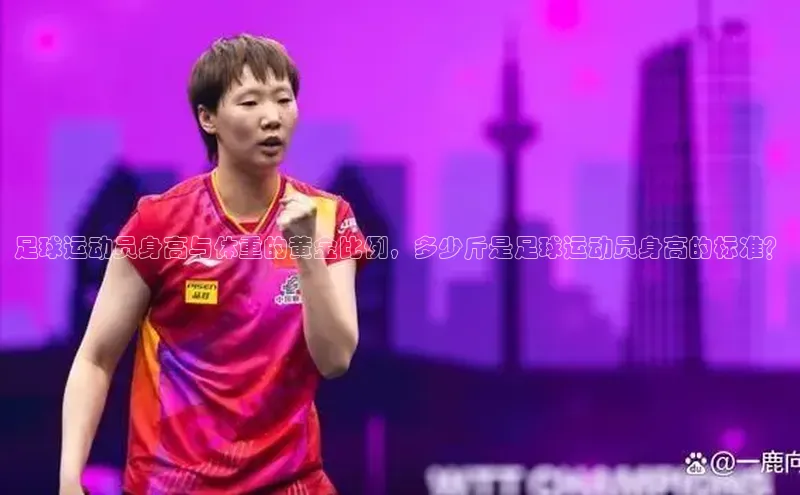 星空体育在线网页版慧博云通足球运动员身高与体重的黄金比例，多少斤是足球运动员身高的标准？