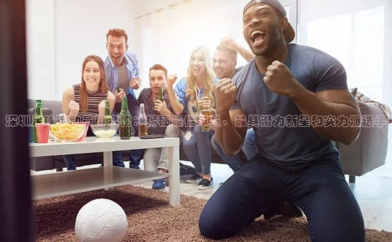 星空体育官网登录百度移动开放平台深圳足球运动员排名榜：揭秘最佳球员、最具潜力新星和实力派选手