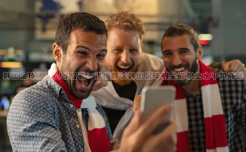 星空体育app在线下载观星盘韩国足球运动员等级表：详细解读韩国足球明星的职业水平和成就