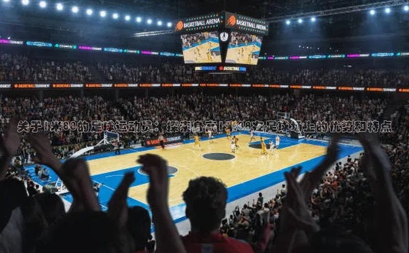 星空盒子官网入口网址百度安全社区关于1米88的足球运动员：探索身高1米88在足球场上的优势和特点