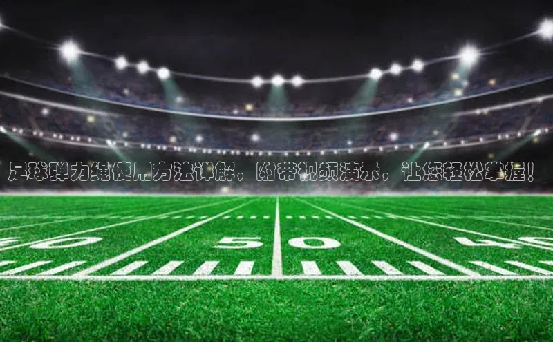 星空综合(中国)官方网站百度网盘足球弹力绳使用方法详解，附带视频演示，让您轻松掌握！
