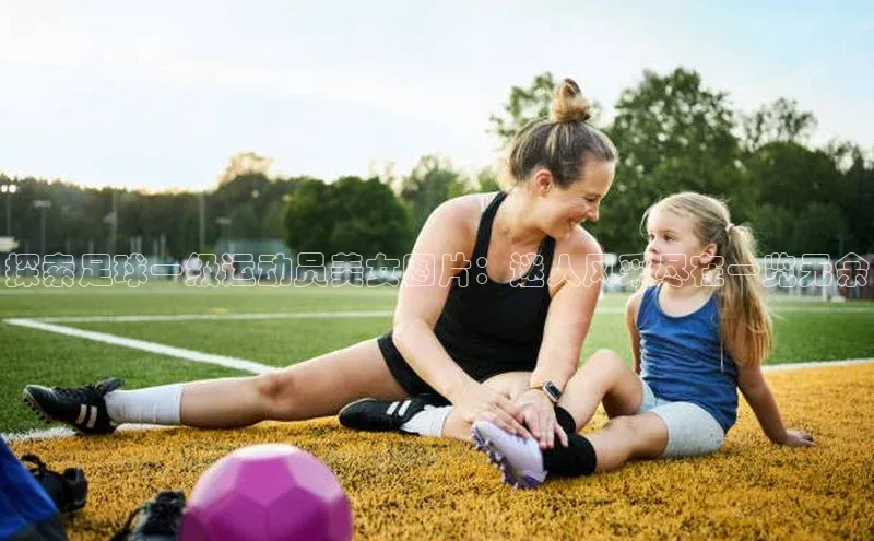 星空·体育中国官方网阿里尔公司探索足球一级运动员美女图片：迷人风采尽在一览无余
