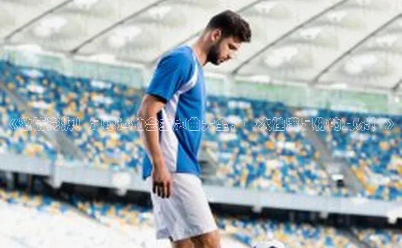 星空体育app下载免费安装百度技术学院《激情澎湃！足球运动会主题曲大全，一次性满足你的耳朵！》