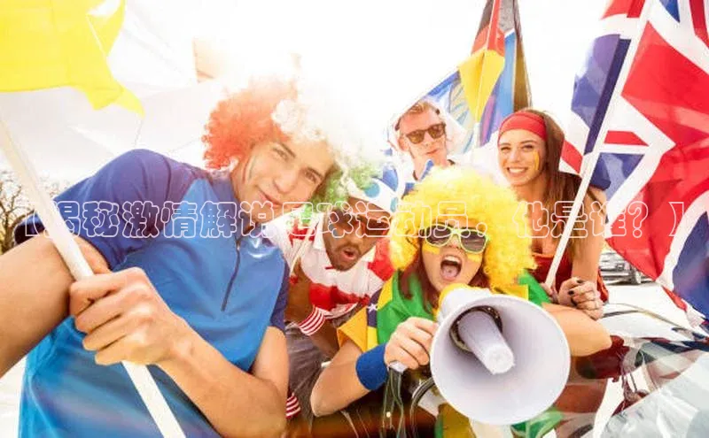 星空体育官方网站百度Apollo【揭秘激情解说足球运动员，他是谁？】