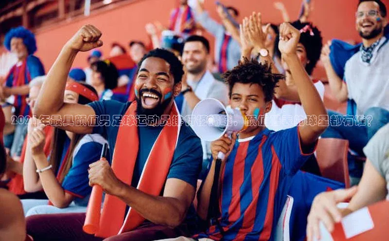 星空·体育中国官方网阿里尔公司2021年最具颜值男足球运动员排行榜揭晓，颜值爆表的球星都有谁？