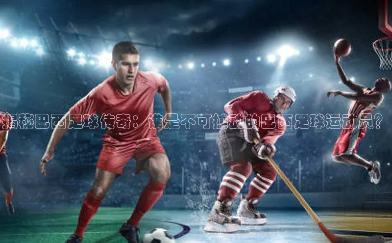 星空体育官网登录一径科技揭秘巴西足球传奇：谁是不可撼动的巴西足球运动员？