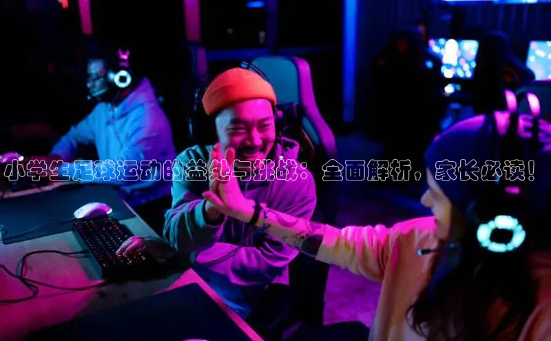 星空体育在线网页版APP下载皮阿诺小学生足球运动的益处与挑战：全面解析，家长必读！