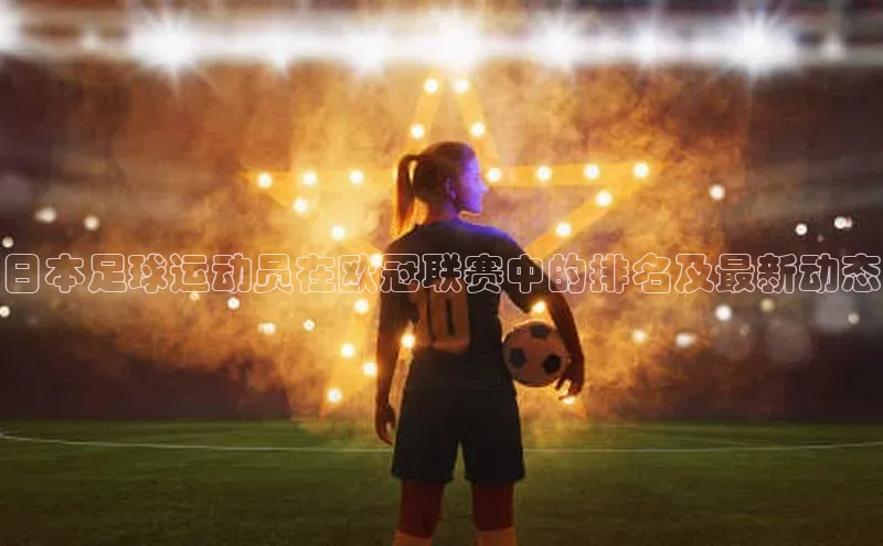 星空体育官网登录百度移动开放平台日本足球运动员在欧冠联赛中的排名及最新动态