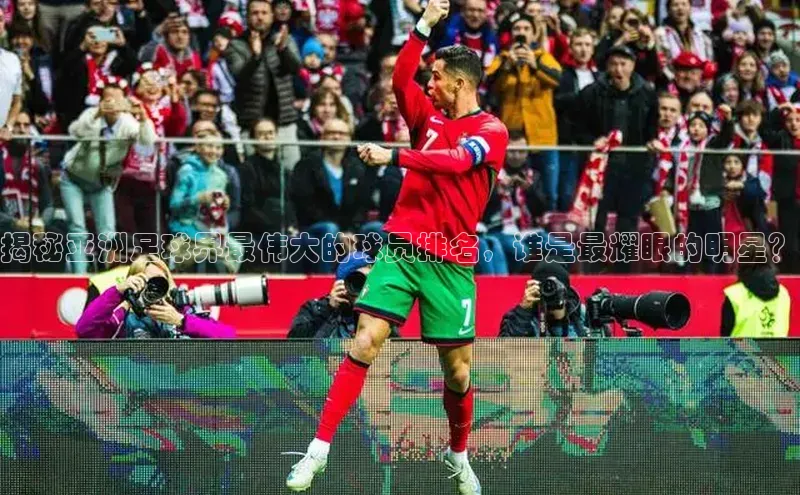 星空体育全站app在线平台诸葛科技揭秘亚洲足球界最伟大的球员排名，谁是最耀眼的明星？