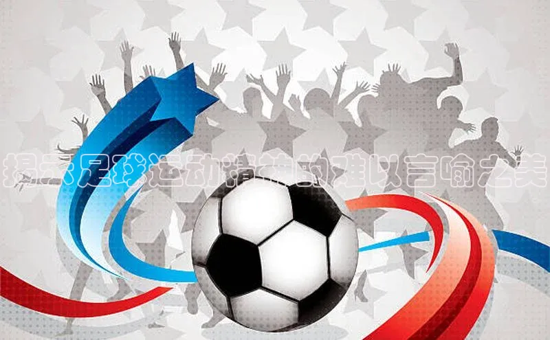 星空综合(中国)官方网站官网百度百聘揭示足球运动精神的难以言喻之美