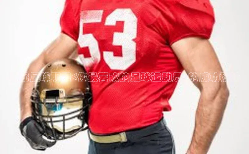 星空·体育中国官方网哇咔哇咔文化揭秘足球明星<你最喜欢的足球运动员>的成功秘诀