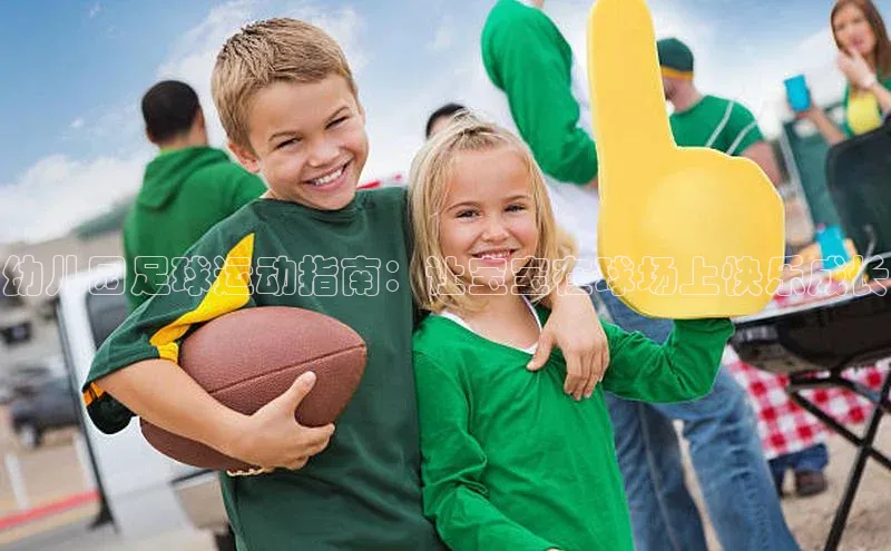 星空体育app最新版本度小满理财幼儿园足球运动指南：让宝宝在球场上快乐成长