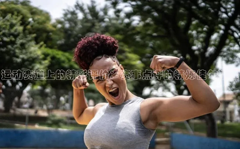 星空体育app最新版本知乎运动赛道上的精彩评价：赛事点评的精炼佳句精选