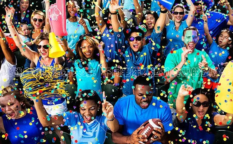 星空体育在线网页版慧博云通挑战自我与活力共舞：不同老年人运动赛事的多样性