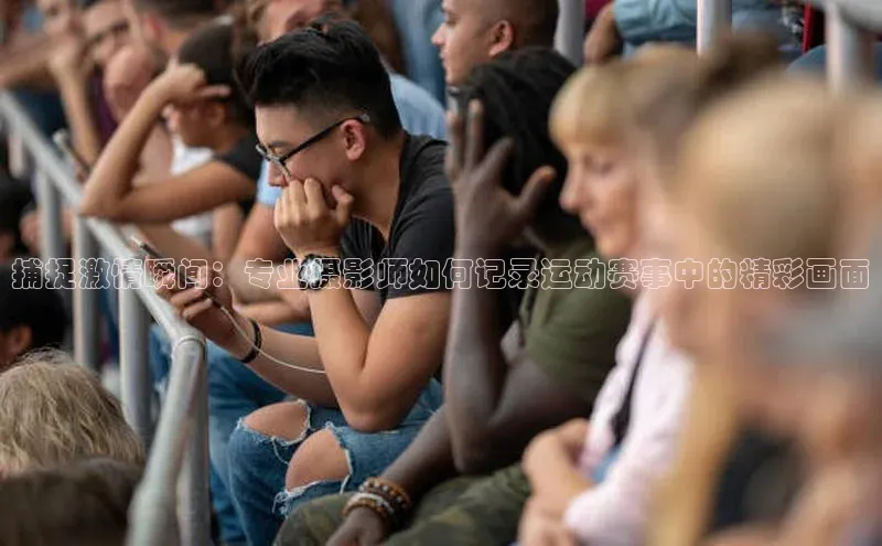 星空app登录入口官网如流捕捉激情瞬间：专业摄影师如何记录运动赛事中的精彩画面