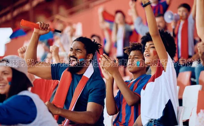 飞跃时尚之旅：顶级运动品牌赛事活动包房设计与体验