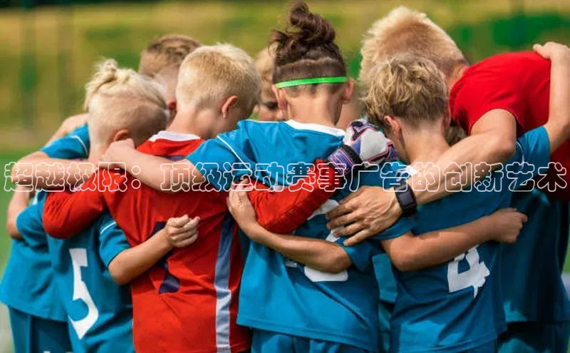 超越极限：顶级运动赛事广告的创新艺术