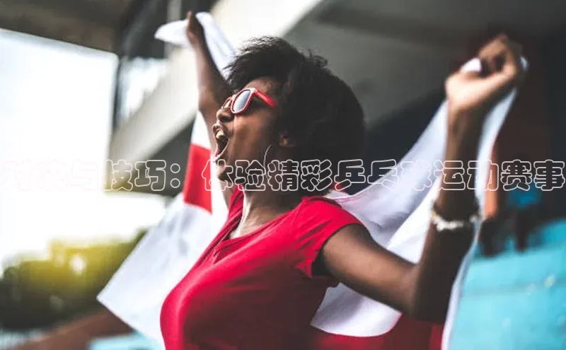 对决与技巧：体验精彩乒乓球运动赛事