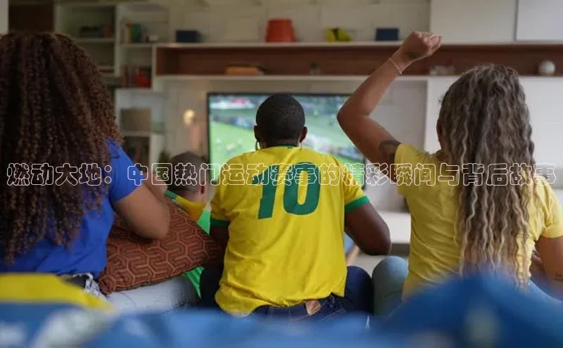 燃动大地：中国热门运动赛事的精彩瞬间与背后故事