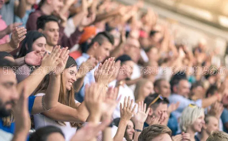 引领潮流的脚步：热门运动品牌的体育赛事影响力与趋势分析