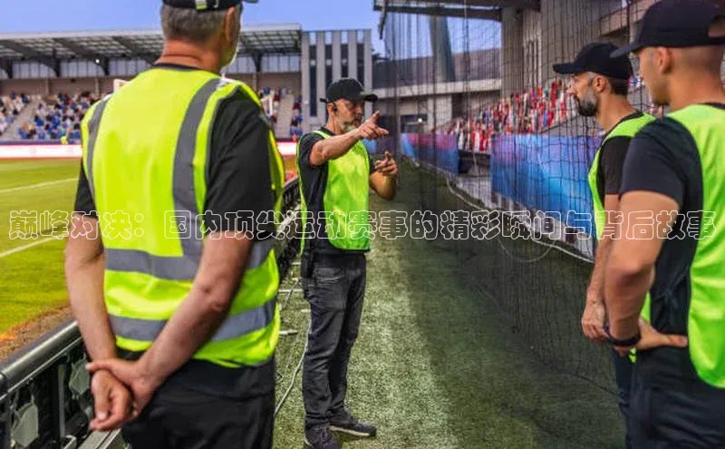 巅峰对决：国内顶尖运动赛事的精彩瞬间与背后故事