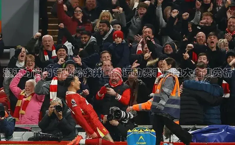 潮流时尚与专业需求并重：运动赛事服装大全集赏析