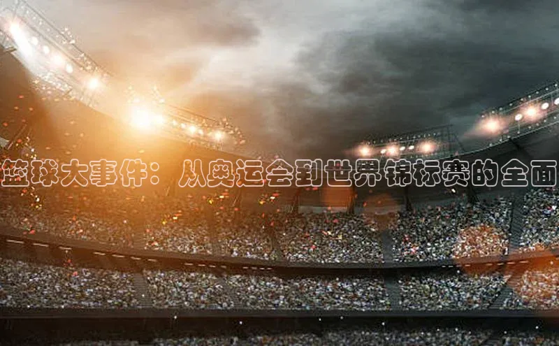 篮球大事件：从奥运会到世界锦标赛的全面