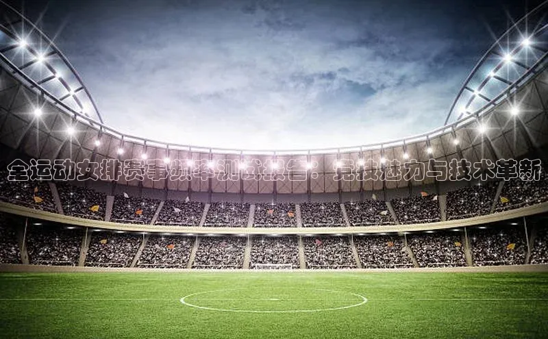 全运动女排赛事频率测试报告：竞技魅力与技术革新