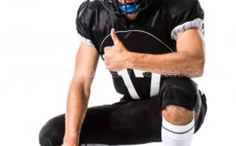 追踪2023年度重要国际体育盛事：全球热门赛事概览与分析