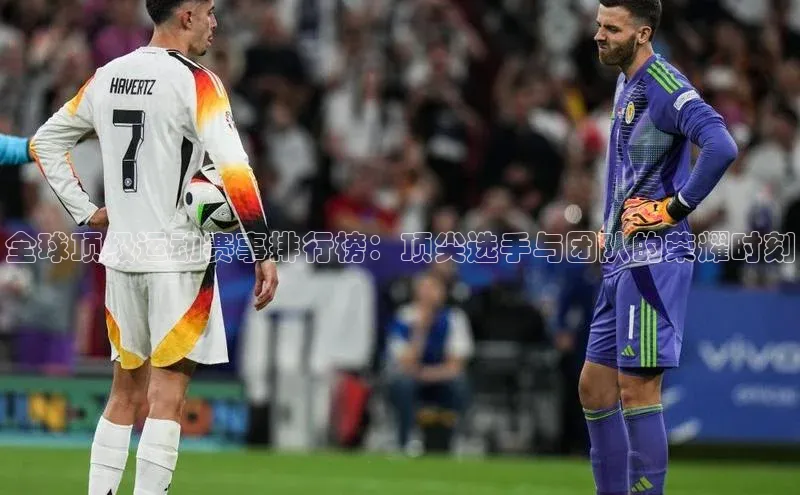 全球顶级运动赛事排行榜：顶尖选手与团队的荣耀时刻