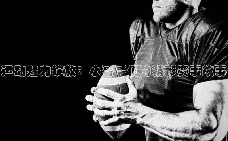 运动魅力绽放：小哥哥们的精彩赛事故事