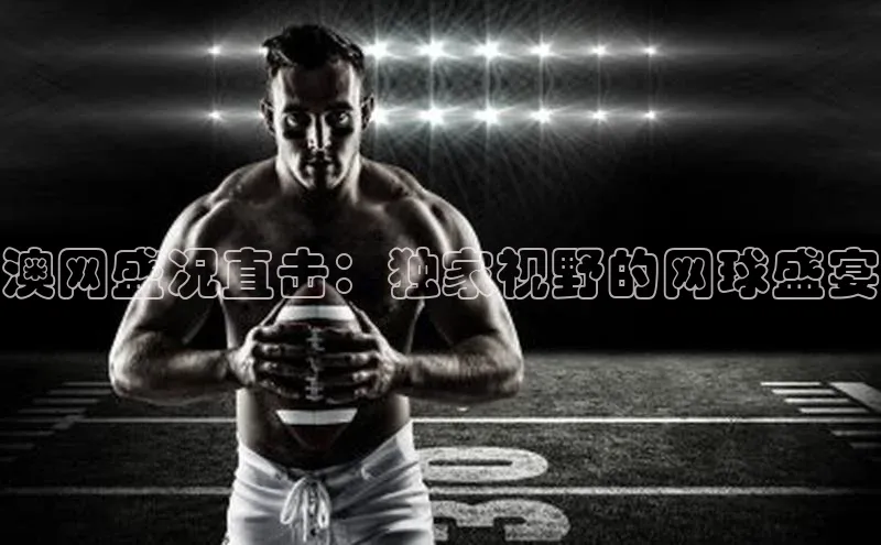 澳网盛况直击：独家视野的网球盛宴