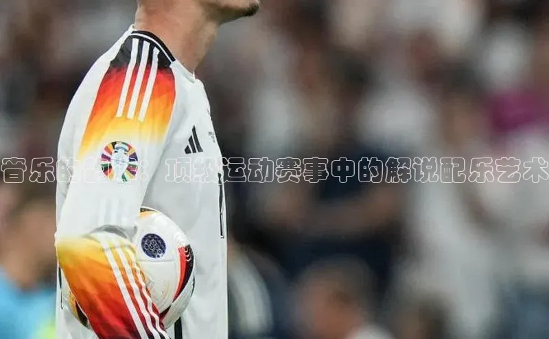 音乐的韵律：顶级运动赛事中的解说配乐艺术