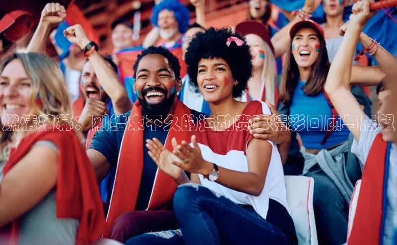 燃情落幕：刚结束不久的运动赛事精彩回顾与展望