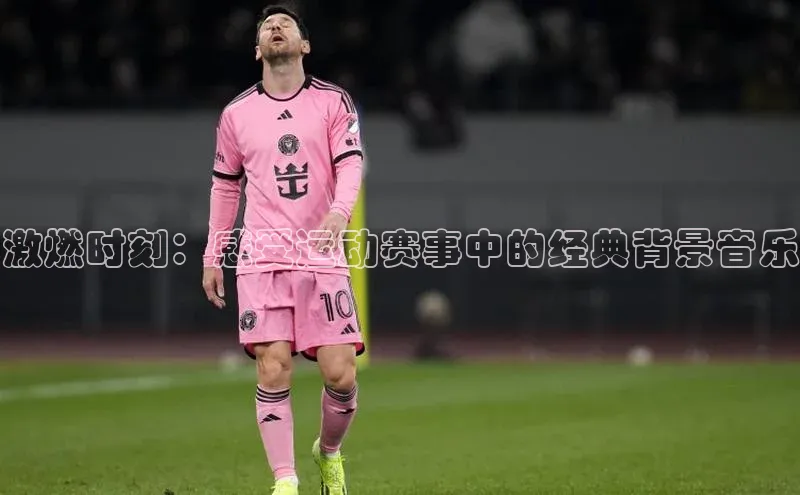激燃时刻：感受运动赛事中的经典背景音乐