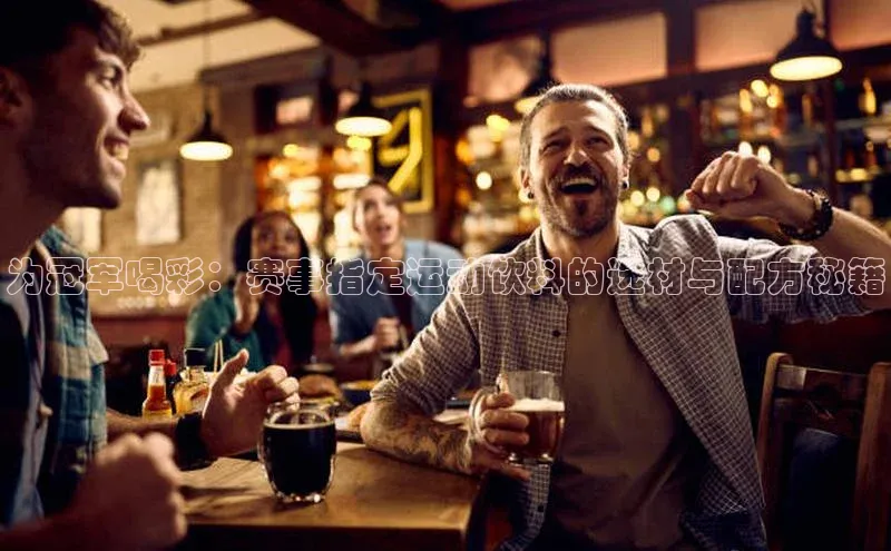 为冠军喝彩：赛事指定运动饮料的选材与配方秘籍