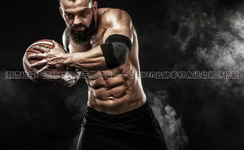 潮流碰撞：运动时尚的无限可能——以QWEN云助手视角运动服饰搭配