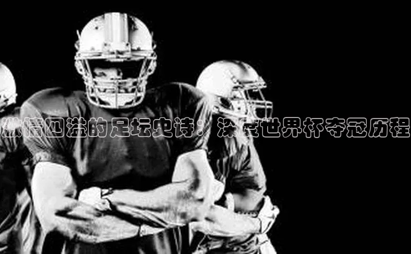 激情四溢的足坛史诗：深度世界杯夺冠历程