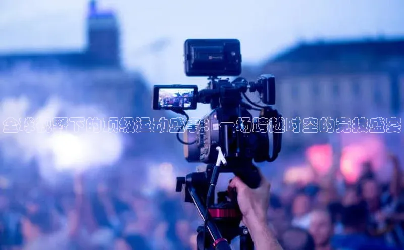 全球视野下的顶级运动盛事：一场跨越时空的竞技盛宴