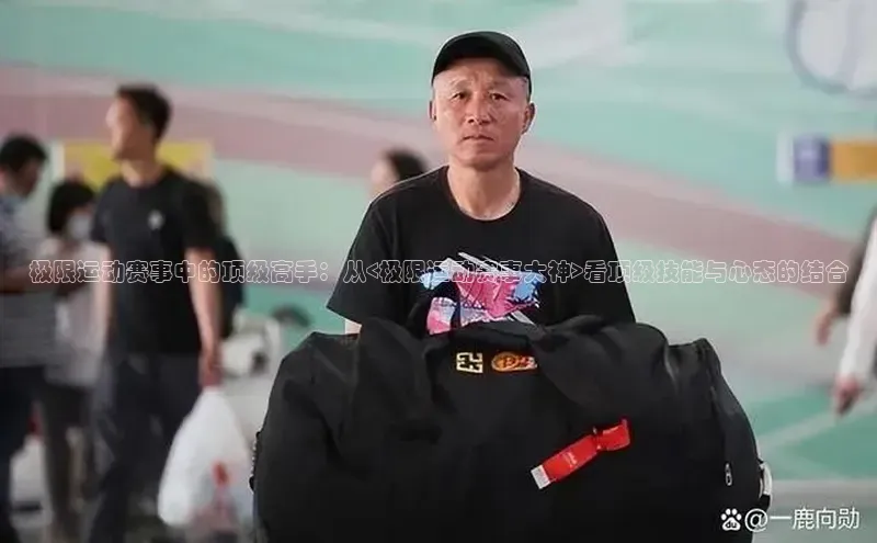极限运动赛事中的顶级高手：从<极限运动赛事大神>看顶级技能与心态的结合