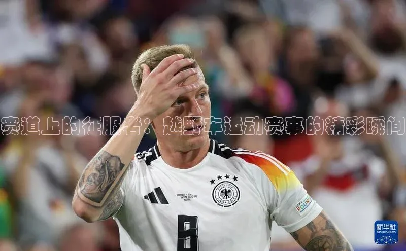 赛道上的征服者：越野车运动赛事的精彩瞬间