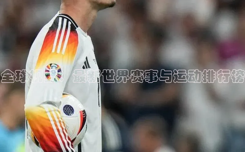 全球视野：最新世界赛事与运动排行榜