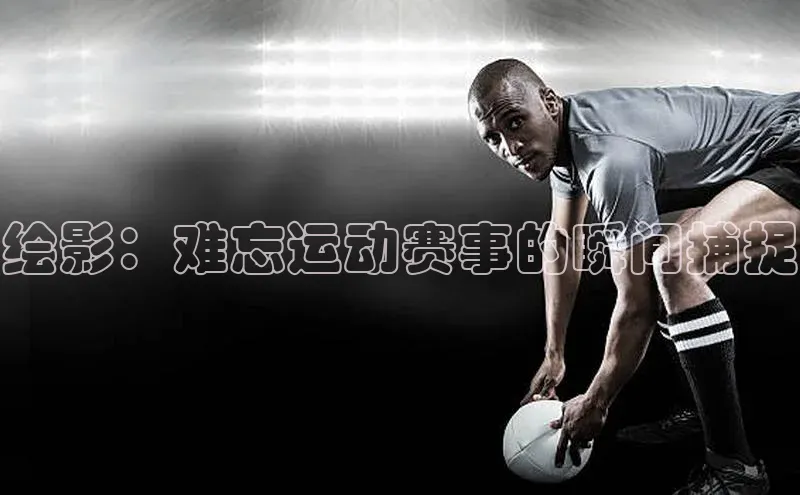 绘影：难忘运动赛事的瞬间捕捉