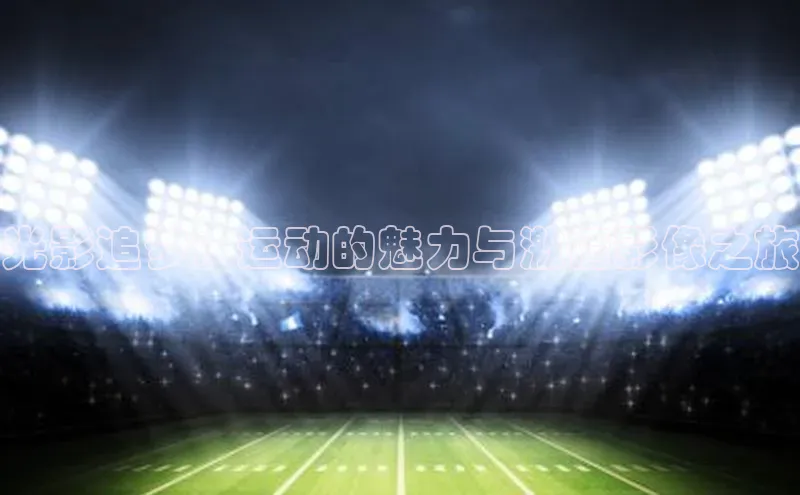 光影追梦：运动的魅力与激情影像之旅