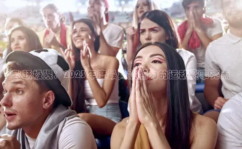 飞跃极限：2023年度最具震撼力的运动赛事亮点