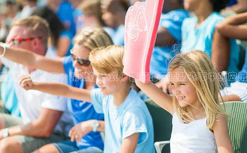 激燃赛场风云：精准植入式广告策略在运动赛事中的应用