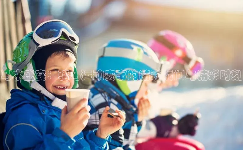 马术盛宴：骑马运动赛事的精彩瞬间与精彩时刻