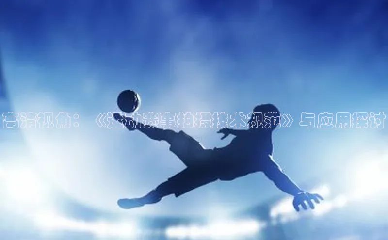 高清视角：《运动赛事拍摄技术规范》与应用探讨