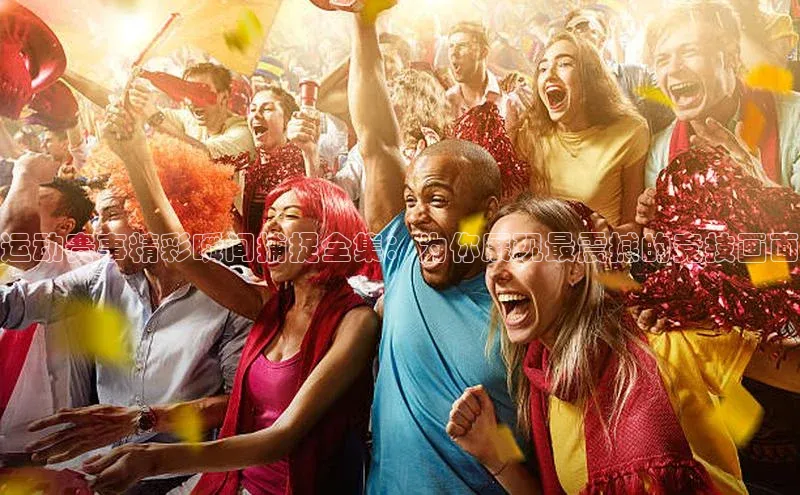 运动赛事精彩瞬间捕捉全集：为你展现最震撼的竞技画面